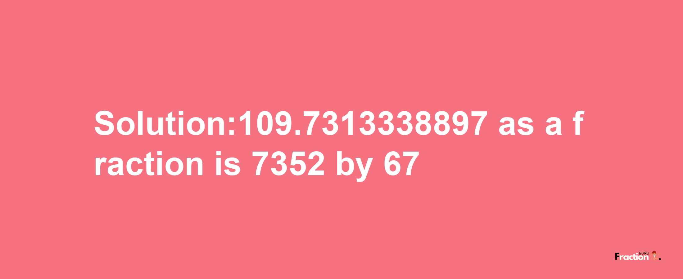 Solution:109.7313338897 as a fraction is 7352/67