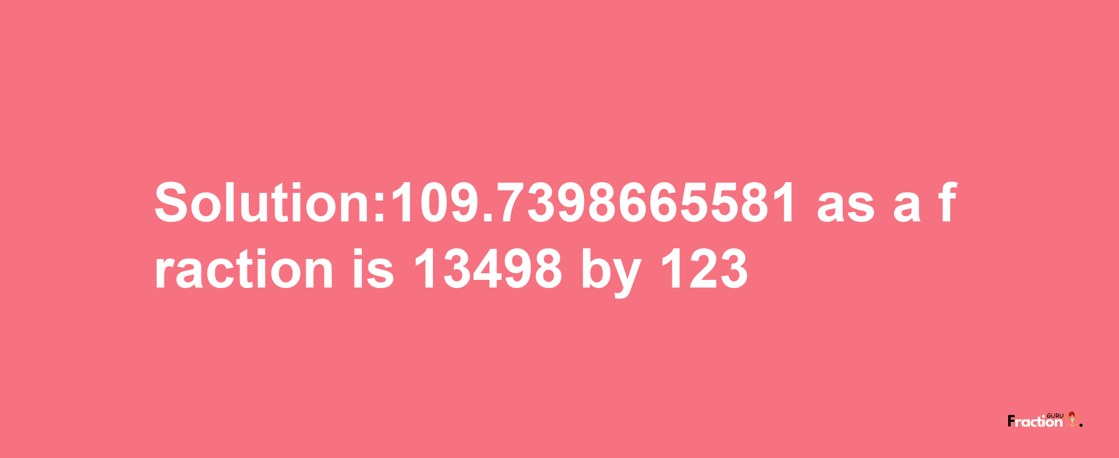 Solution:109.7398665581 as a fraction is 13498/123