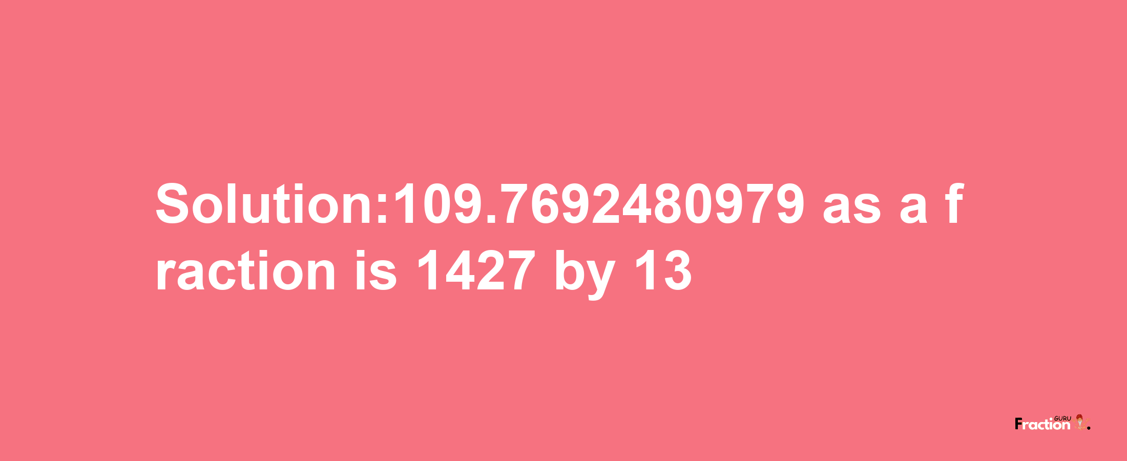 Solution:109.7692480979 as a fraction is 1427/13