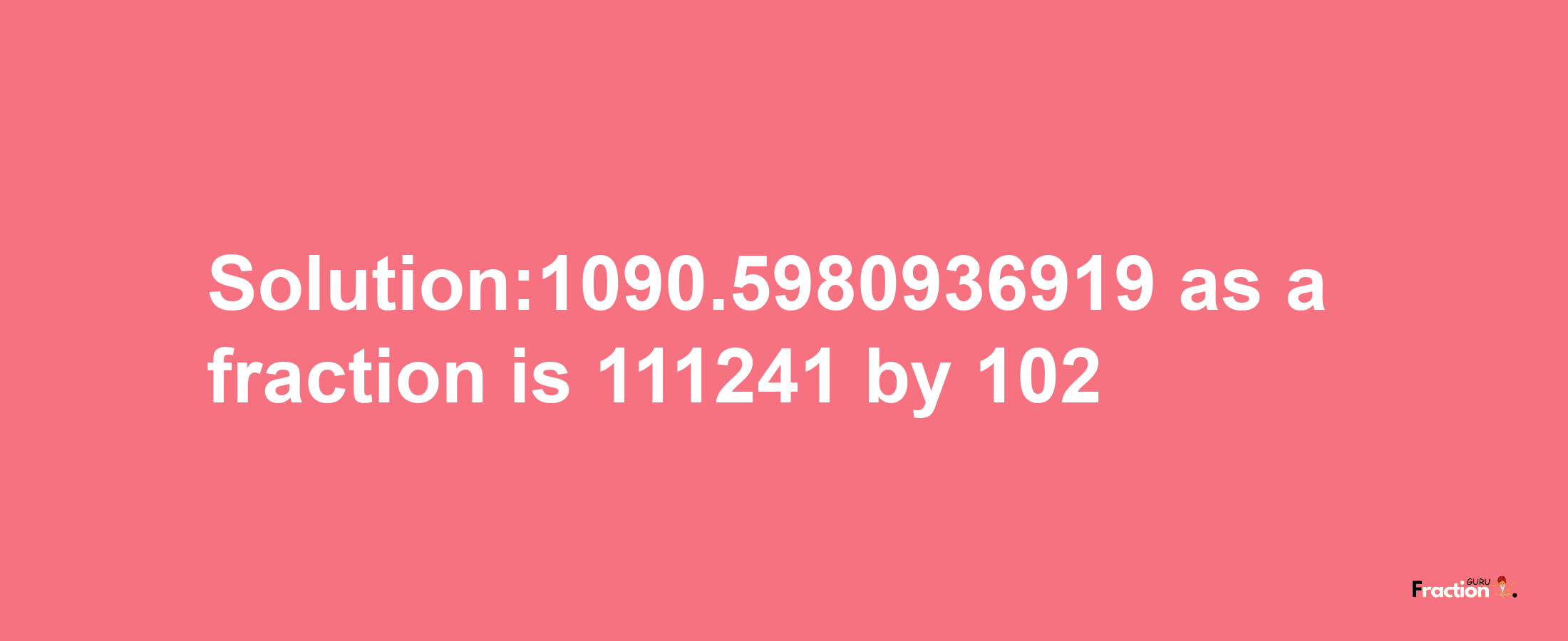 Solution:1090.5980936919 as a fraction is 111241/102