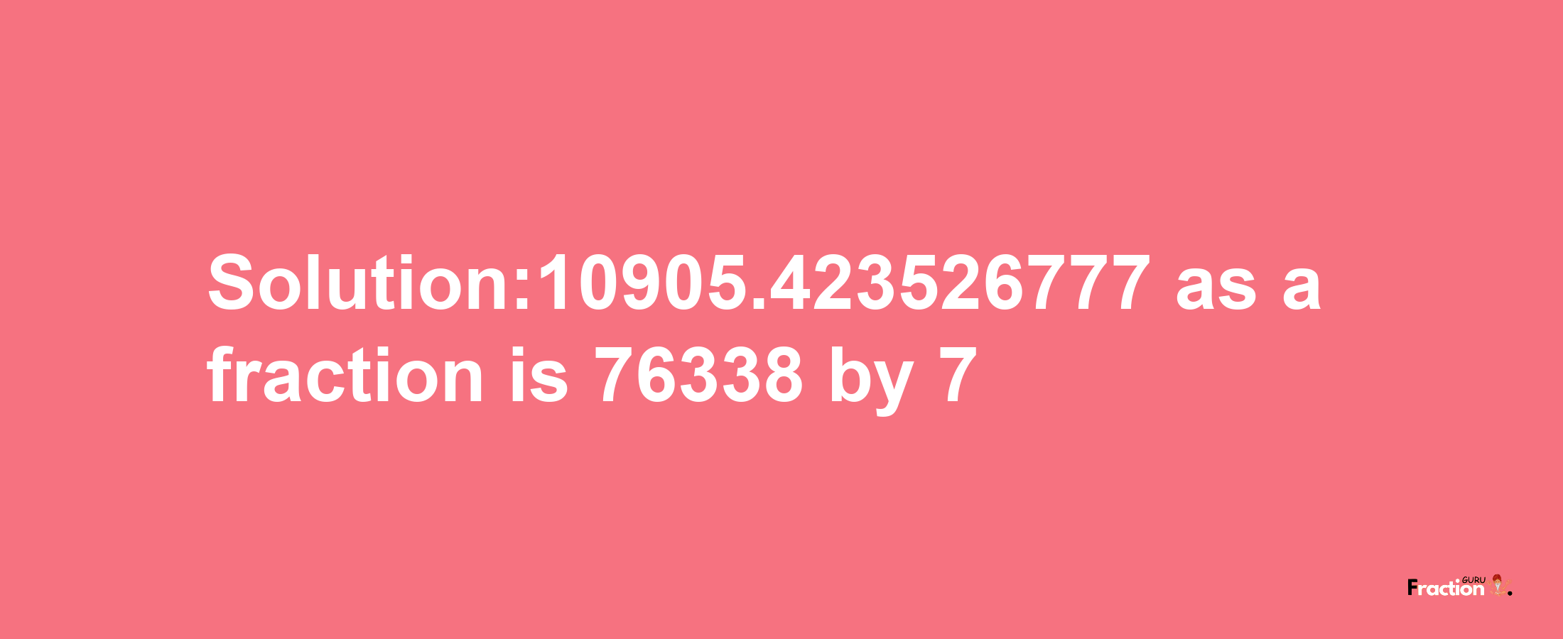 Solution:10905.423526777 as a fraction is 76338/7