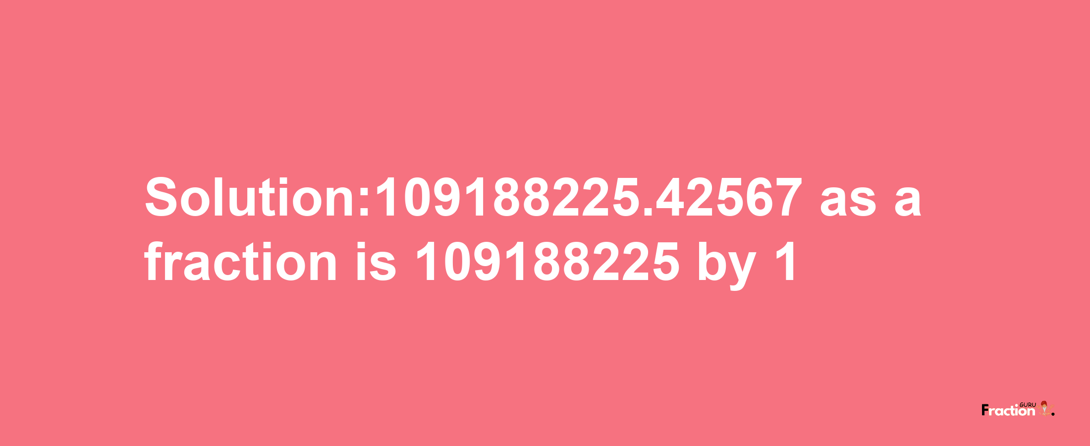 Solution:109188225.42567 as a fraction is 109188225/1