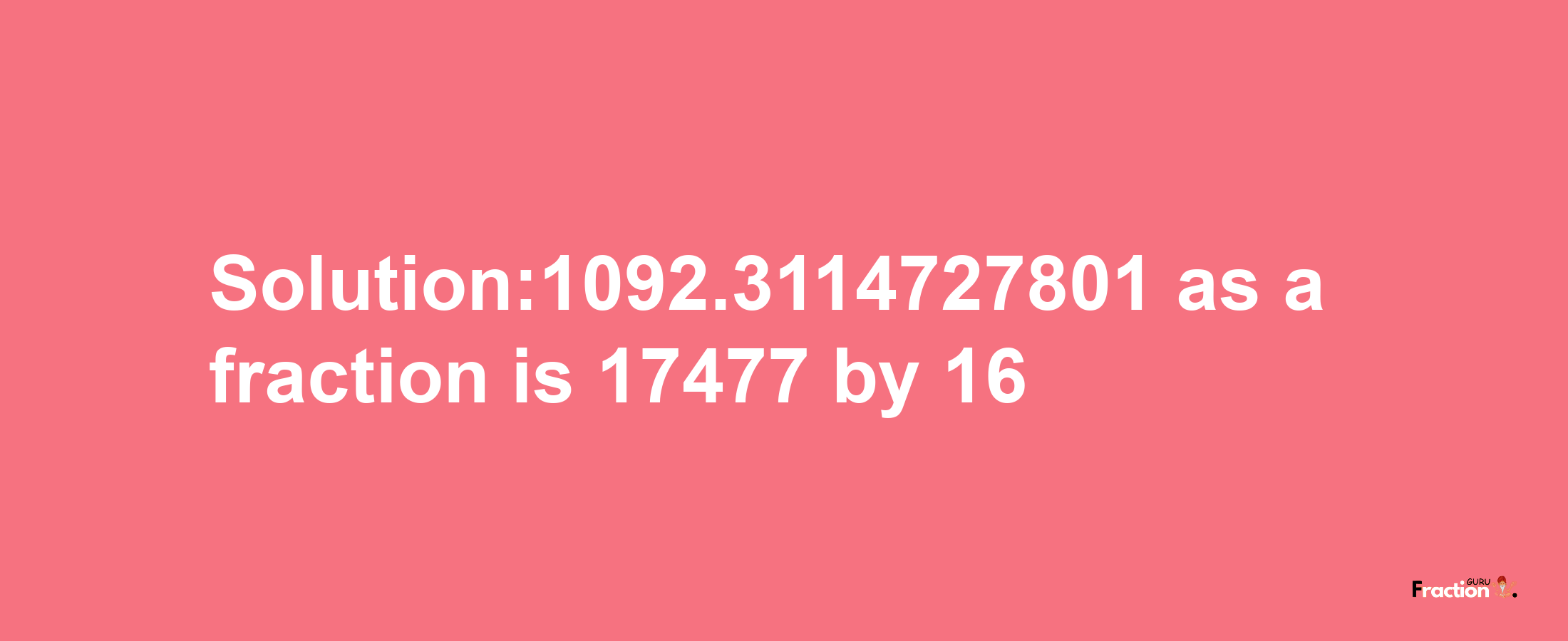 Solution:1092.3114727801 as a fraction is 17477/16