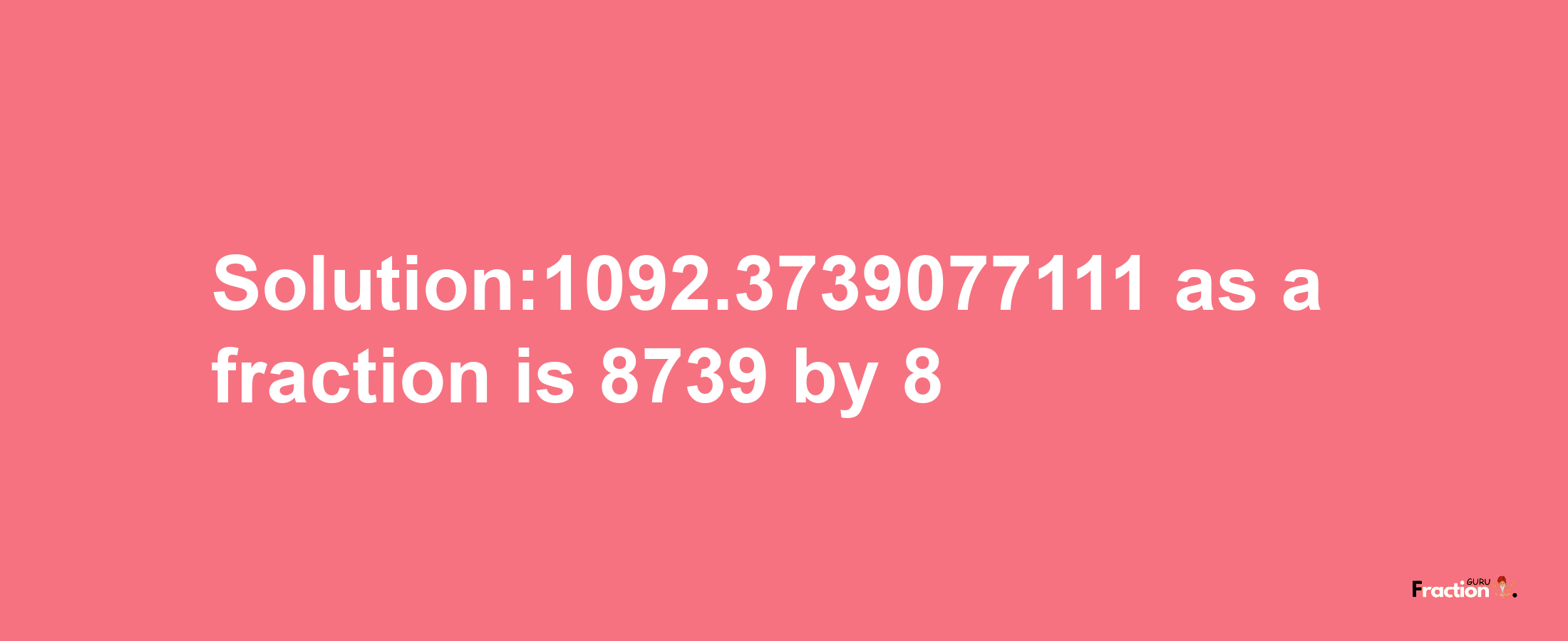 Solution:1092.3739077111 as a fraction is 8739/8