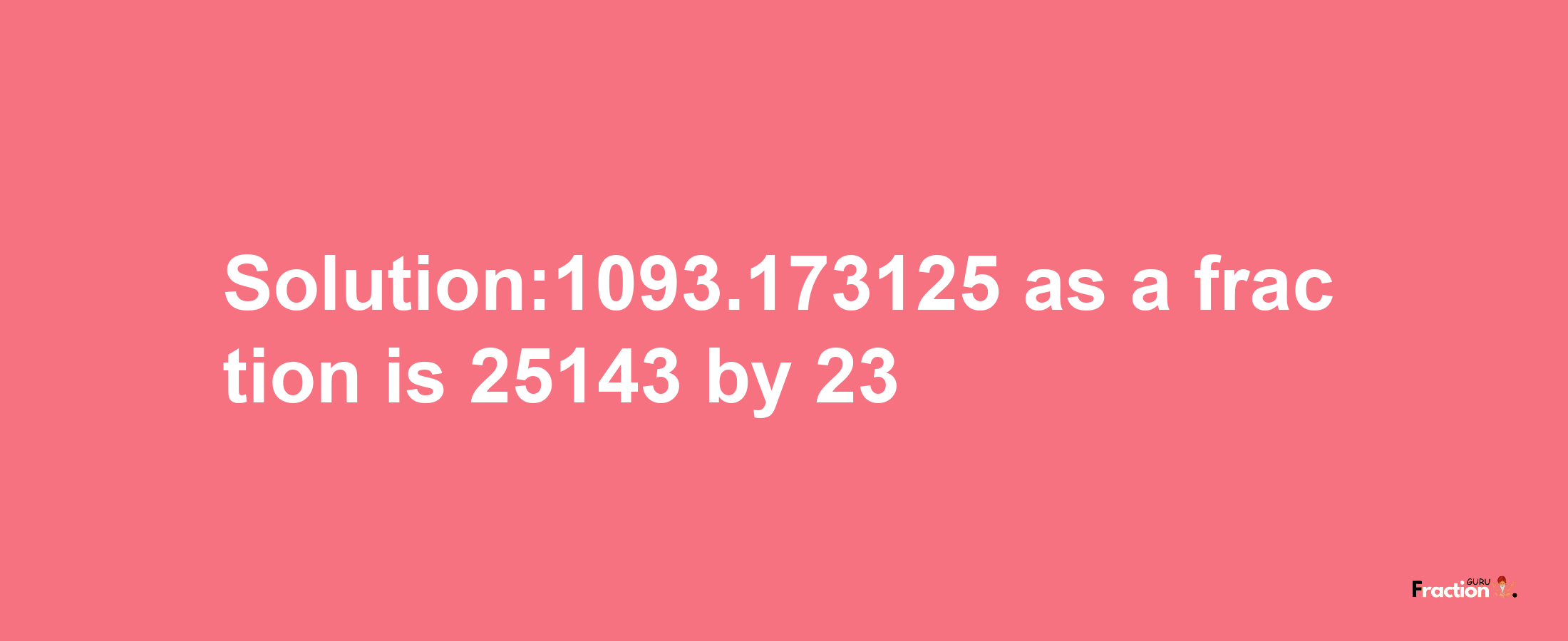 Solution:1093.173125 as a fraction is 25143/23