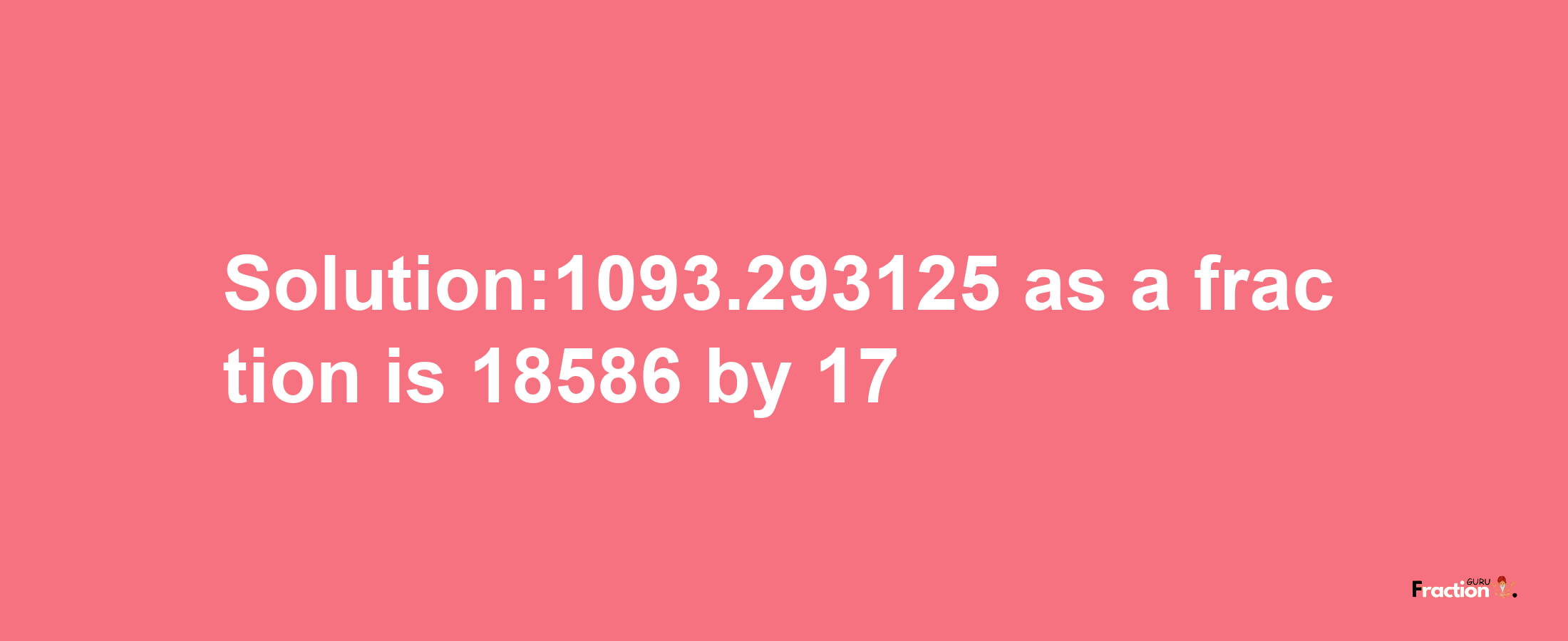 Solution:1093.293125 as a fraction is 18586/17