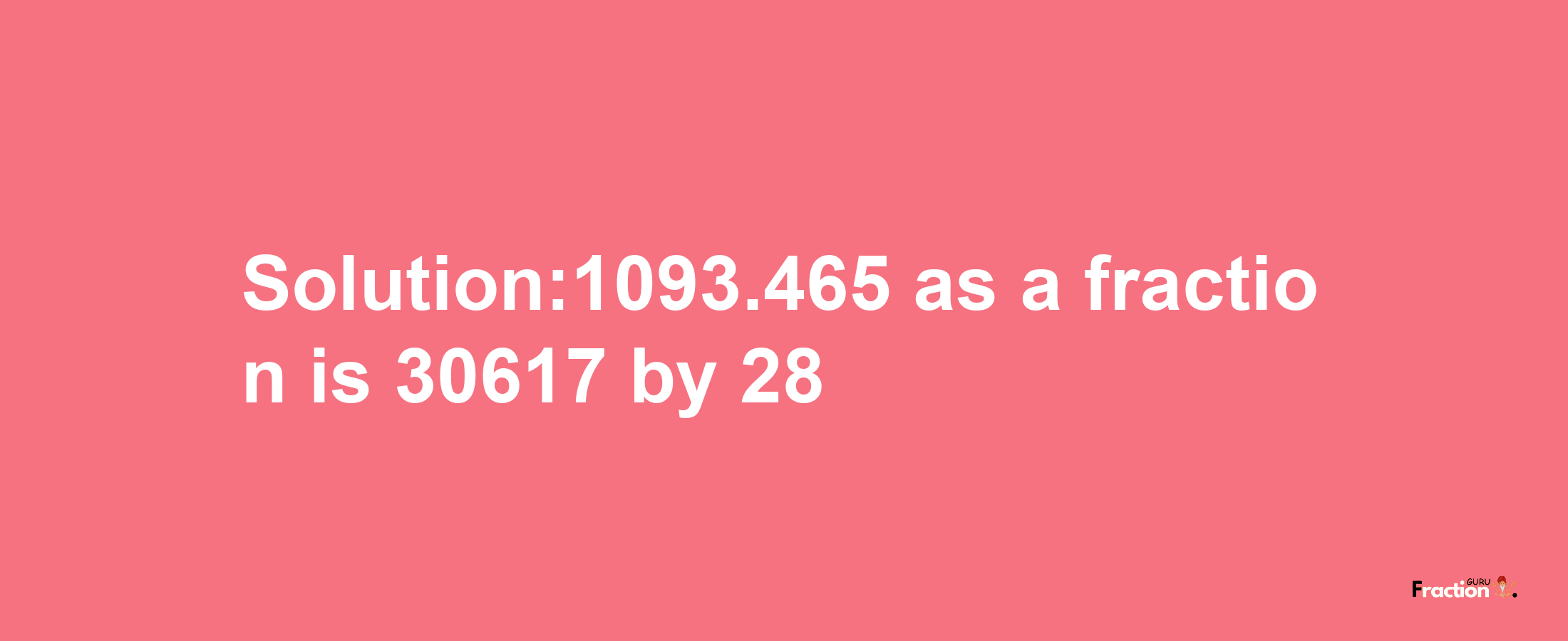 Solution:1093.465 as a fraction is 30617/28