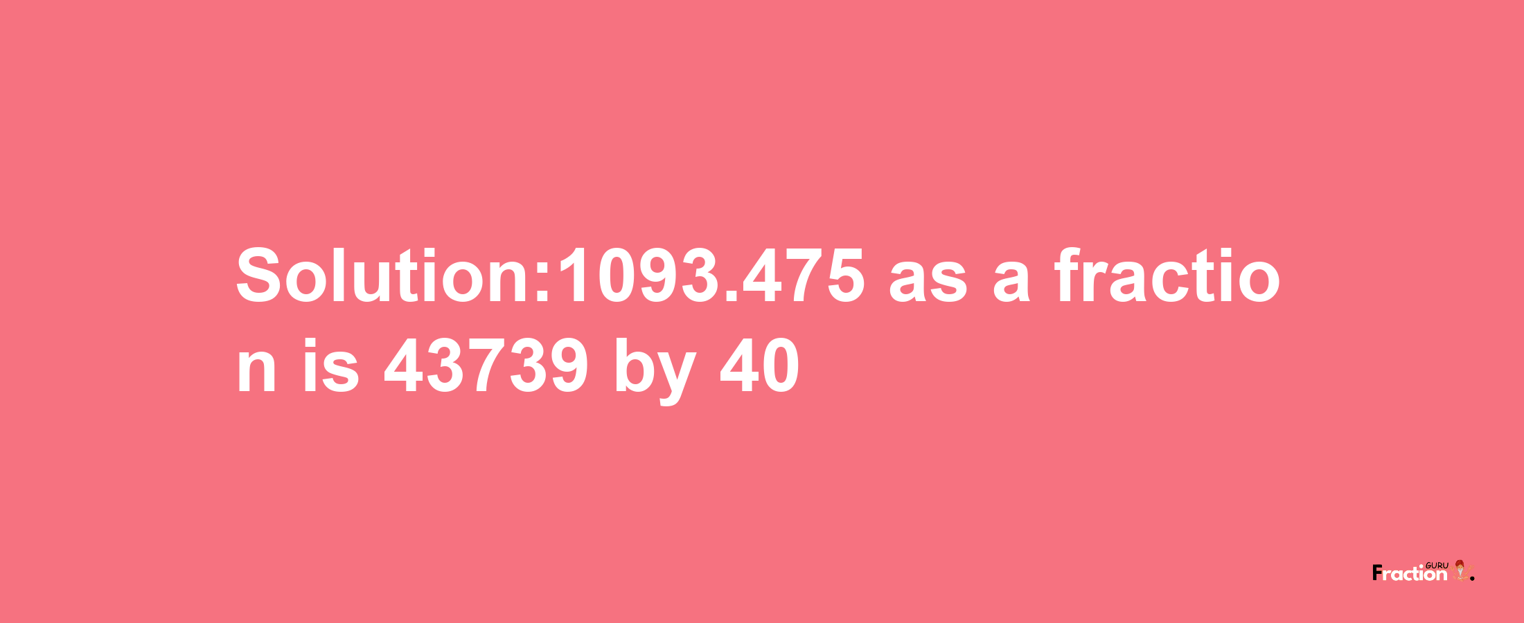 Solution:1093.475 as a fraction is 43739/40