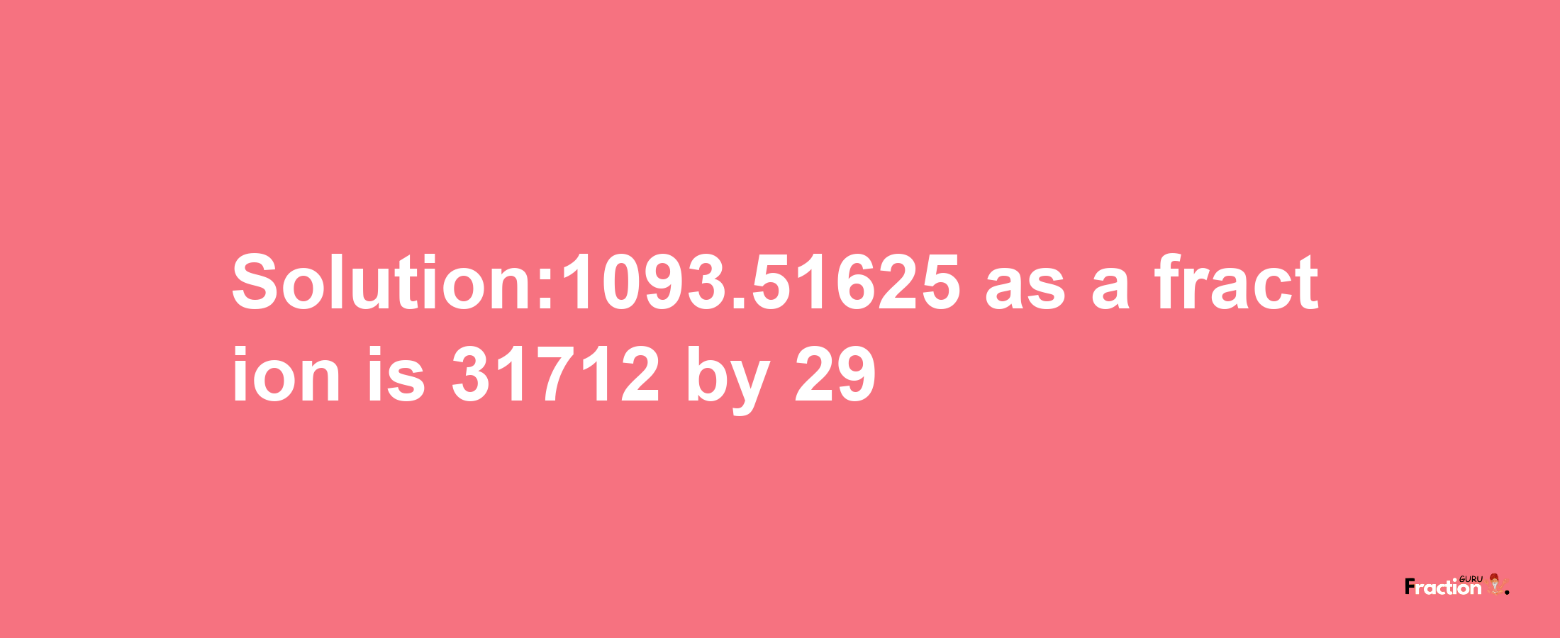 Solution:1093.51625 as a fraction is 31712/29