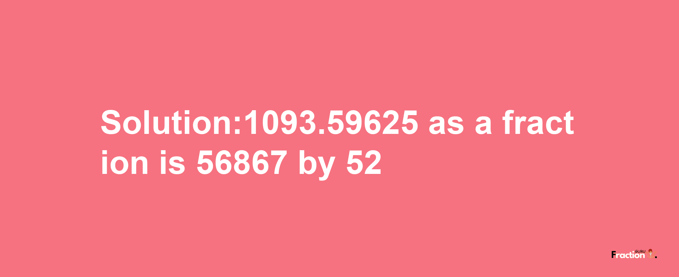 Solution:1093.59625 as a fraction is 56867/52