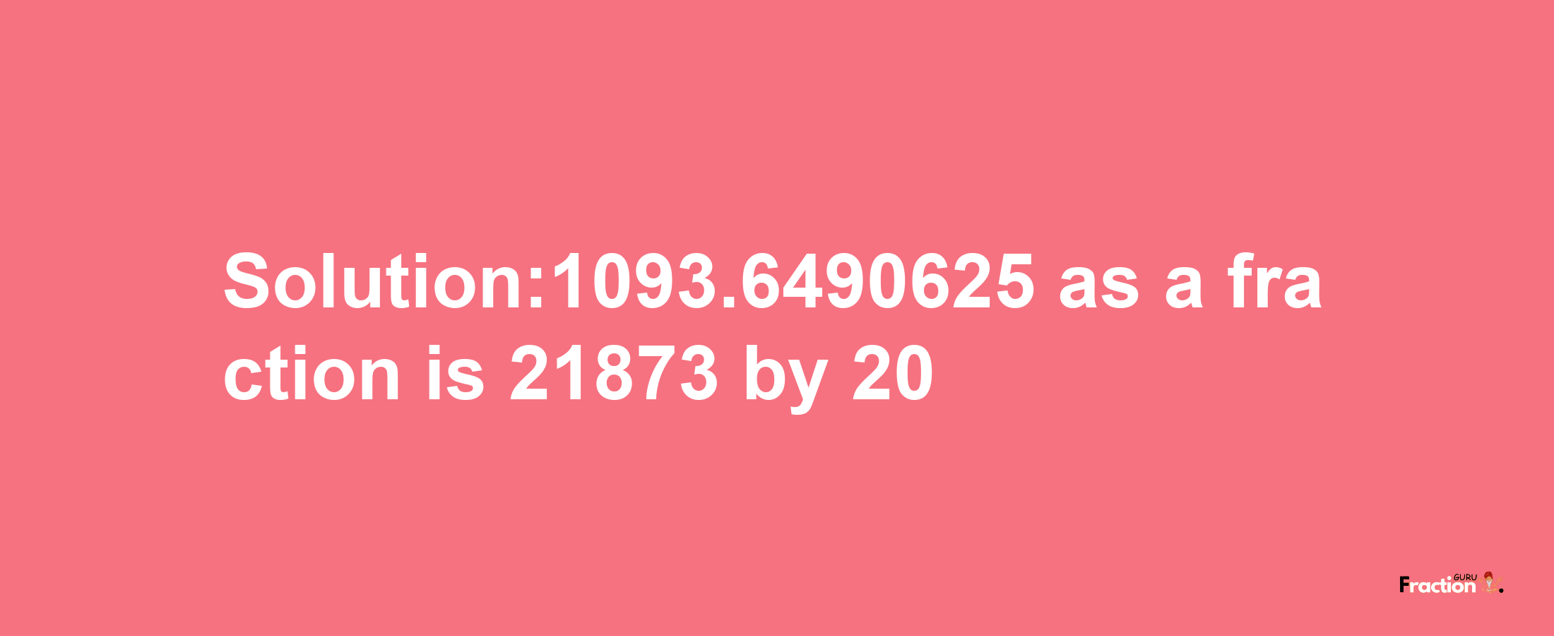 Solution:1093.6490625 as a fraction is 21873/20