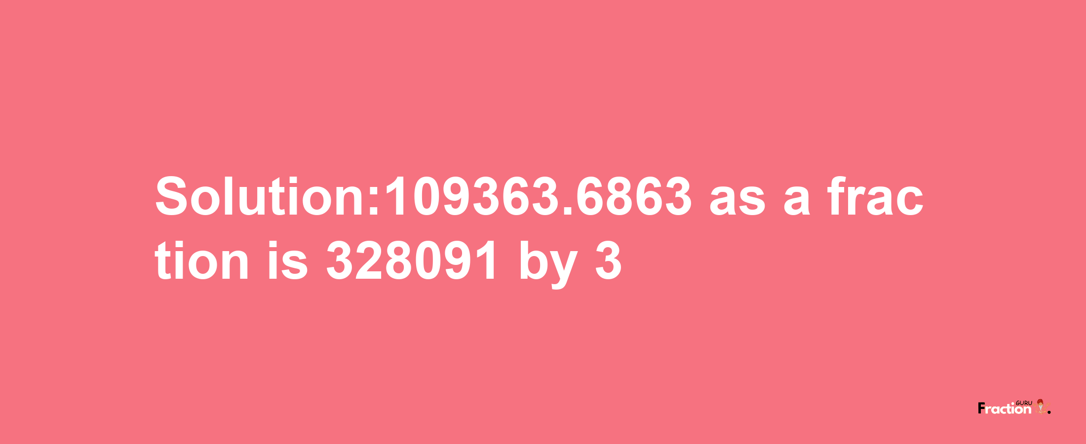 Solution:109363.6863 as a fraction is 328091/3