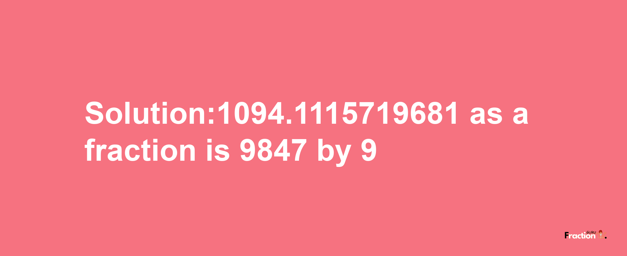 Solution:1094.1115719681 as a fraction is 9847/9