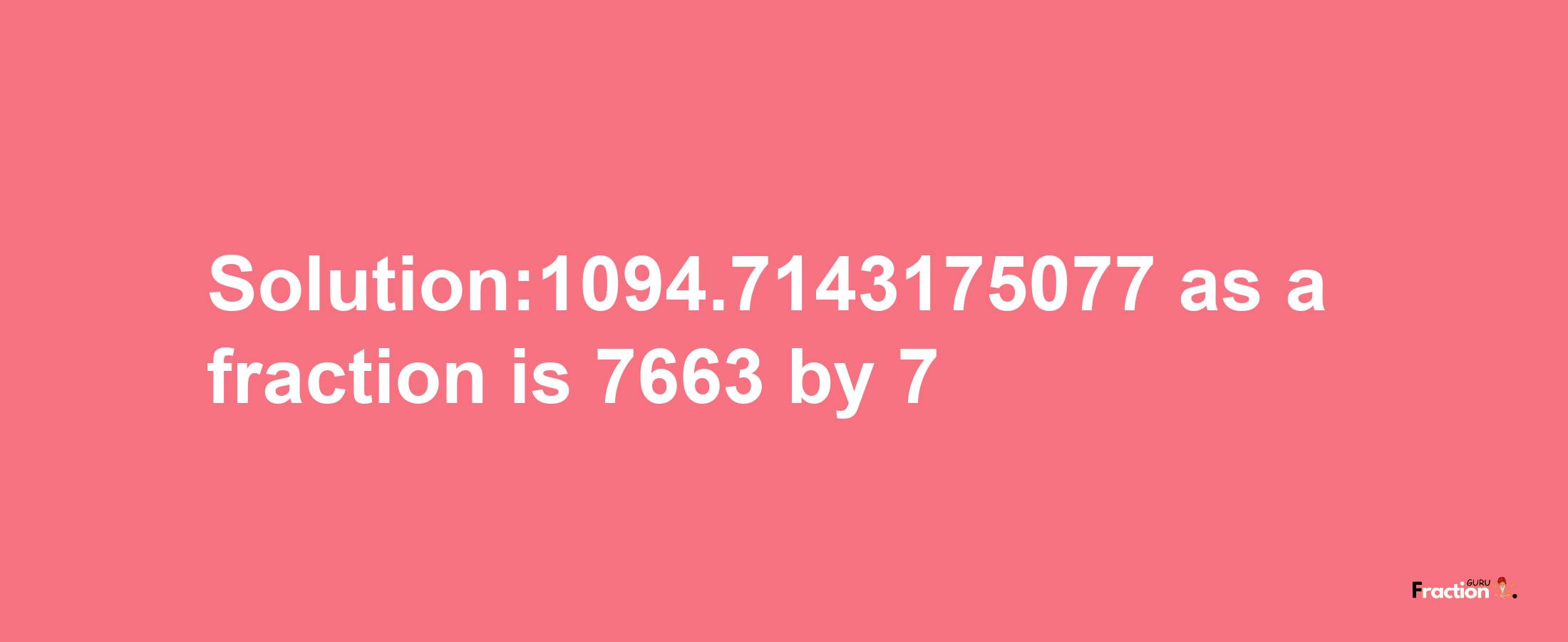 Solution:1094.7143175077 as a fraction is 7663/7