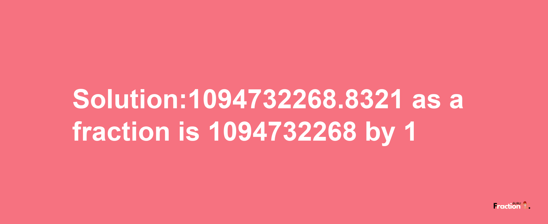 Solution:1094732268.8321 as a fraction is 1094732268/1