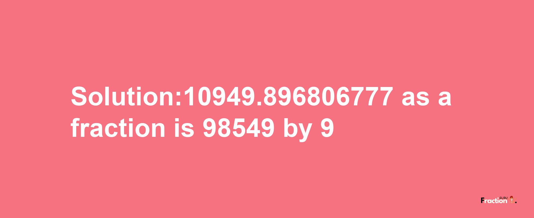 Solution:10949.896806777 as a fraction is 98549/9