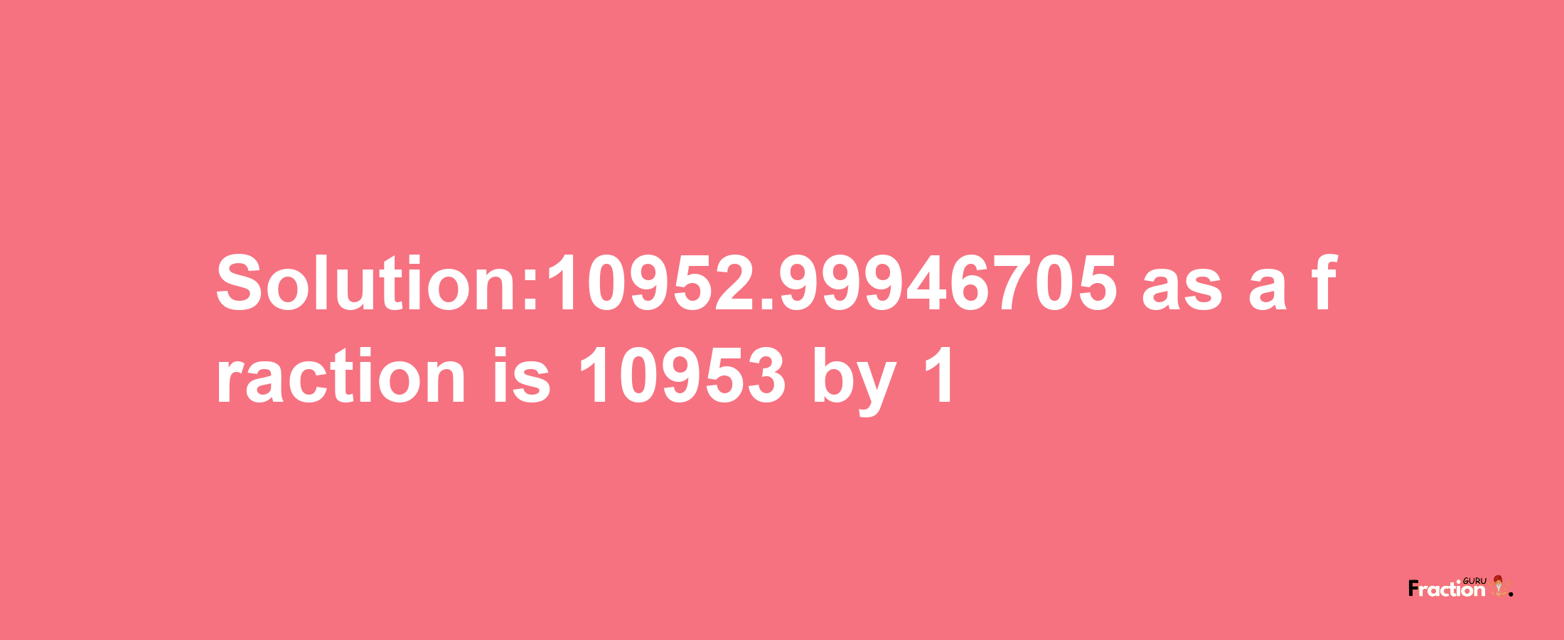 Solution:10952.99946705 as a fraction is 10953/1