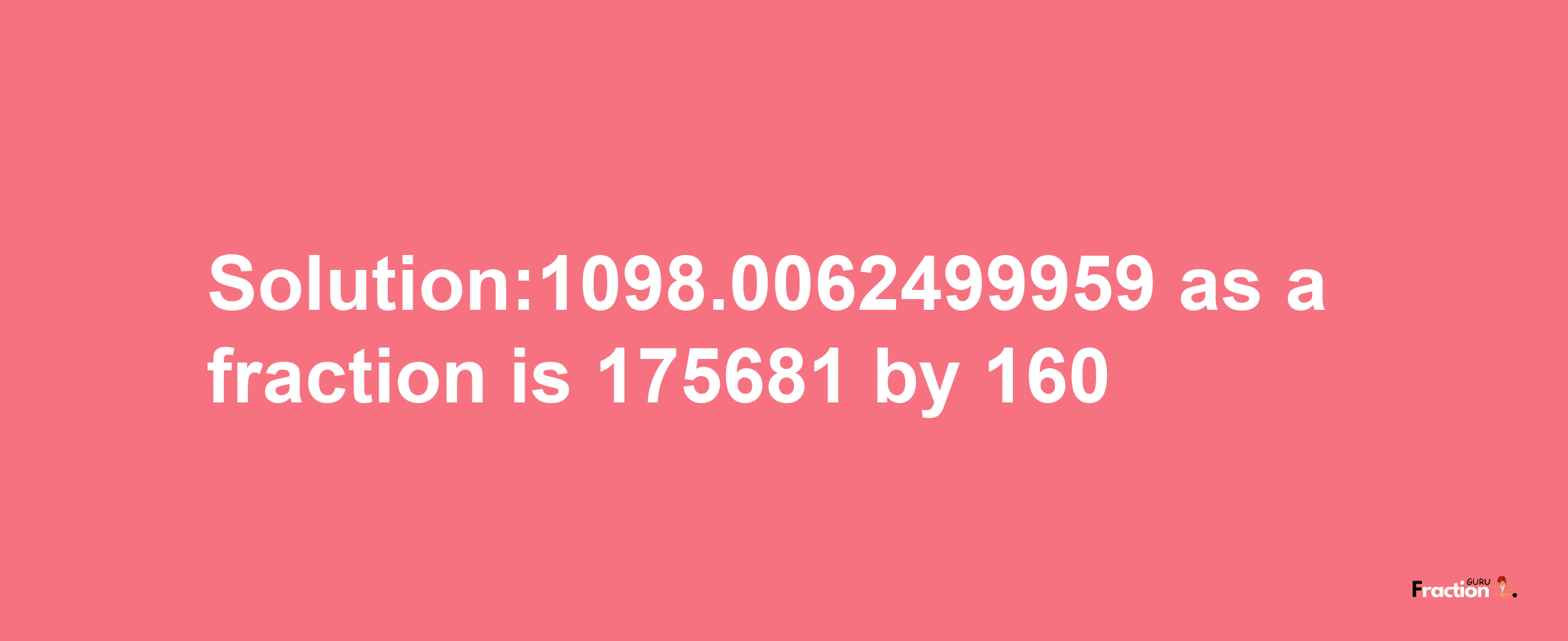 Solution:1098.0062499959 as a fraction is 175681/160