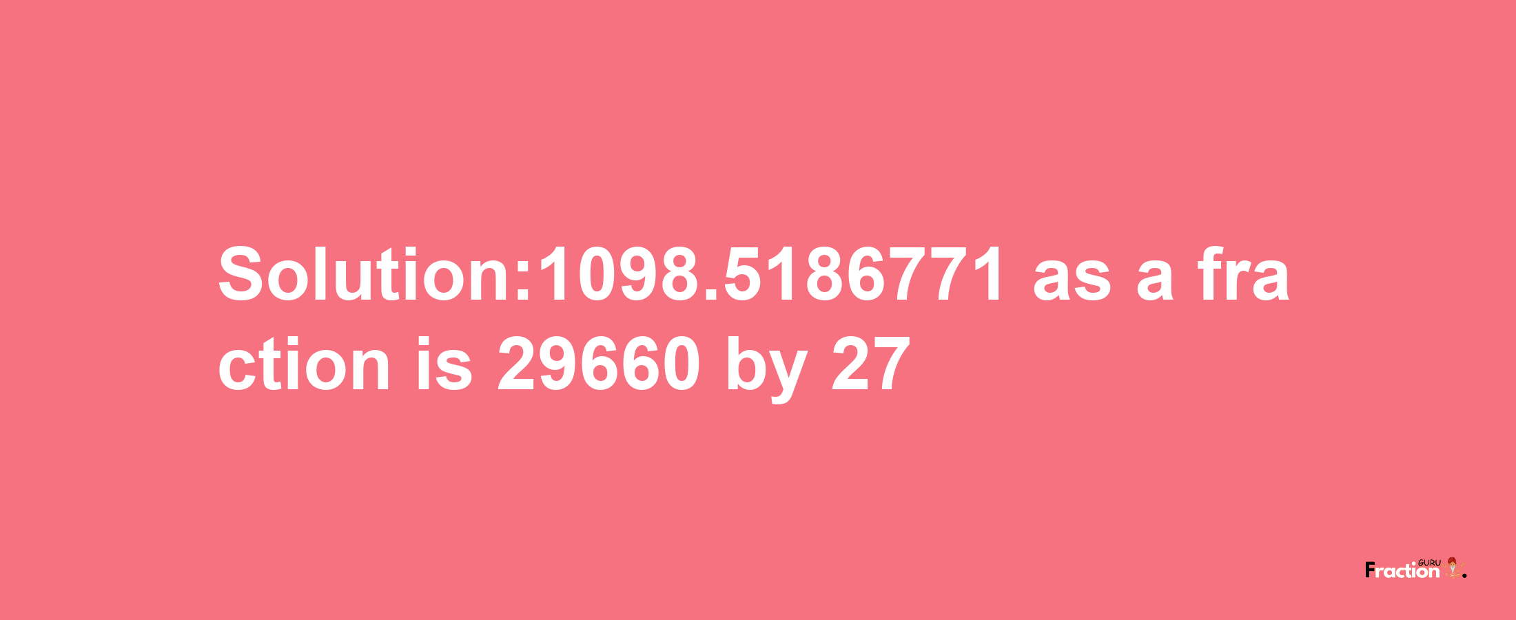 Solution:1098.5186771 as a fraction is 29660/27