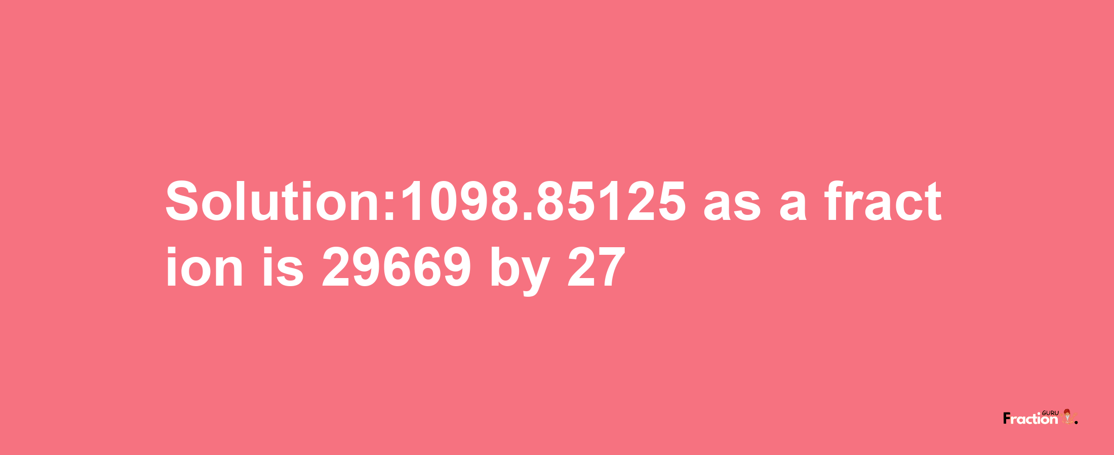 Solution:1098.85125 as a fraction is 29669/27