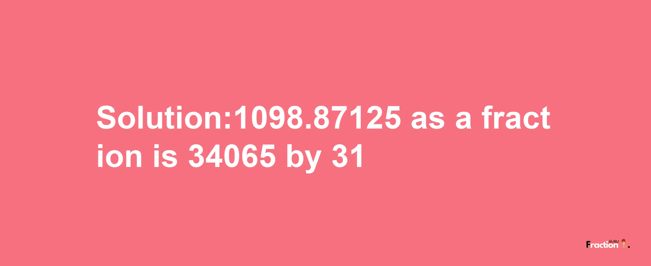 Solution:1098.87125 as a fraction is 34065/31