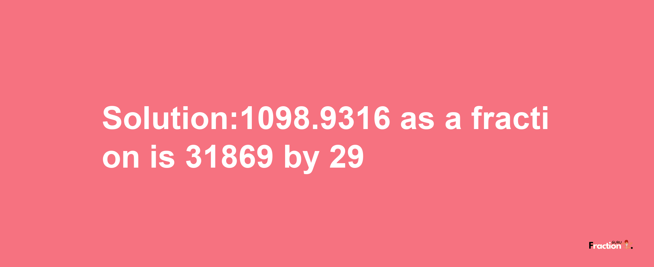 Solution:1098.9316 as a fraction is 31869/29