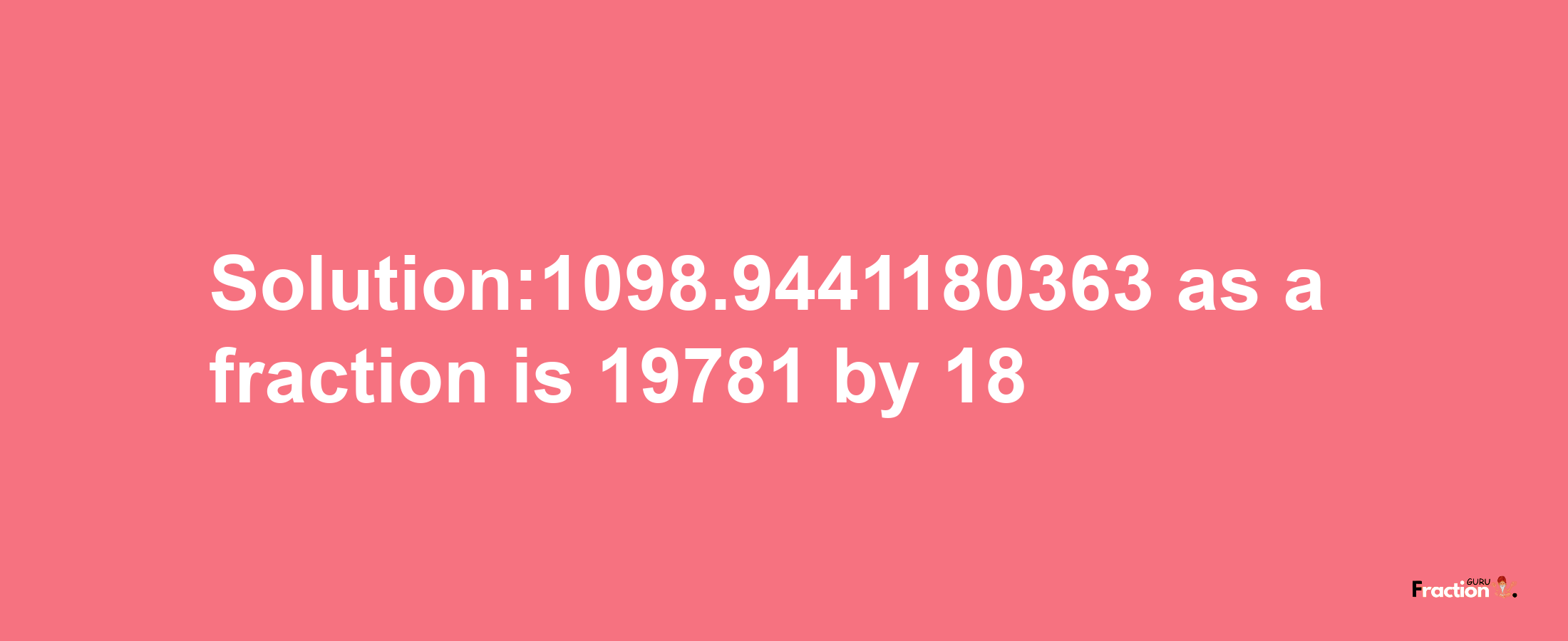 Solution:1098.9441180363 as a fraction is 19781/18