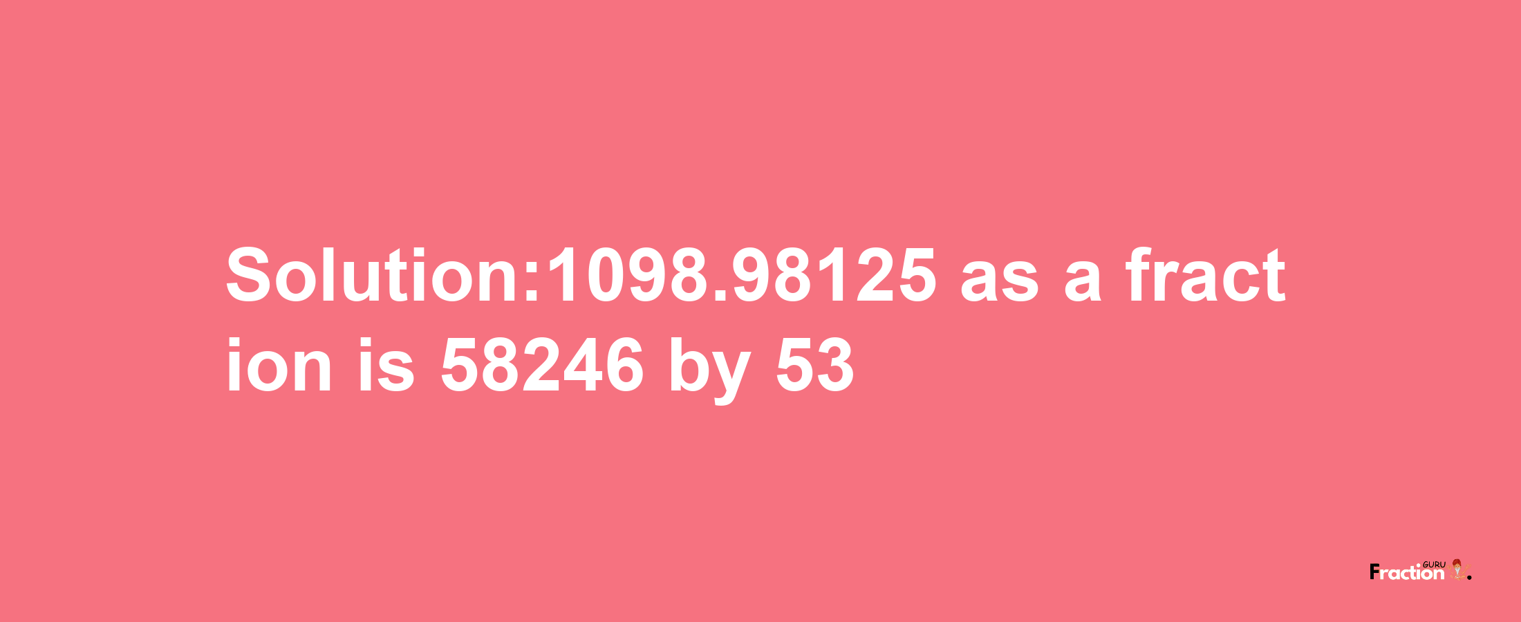 Solution:1098.98125 as a fraction is 58246/53