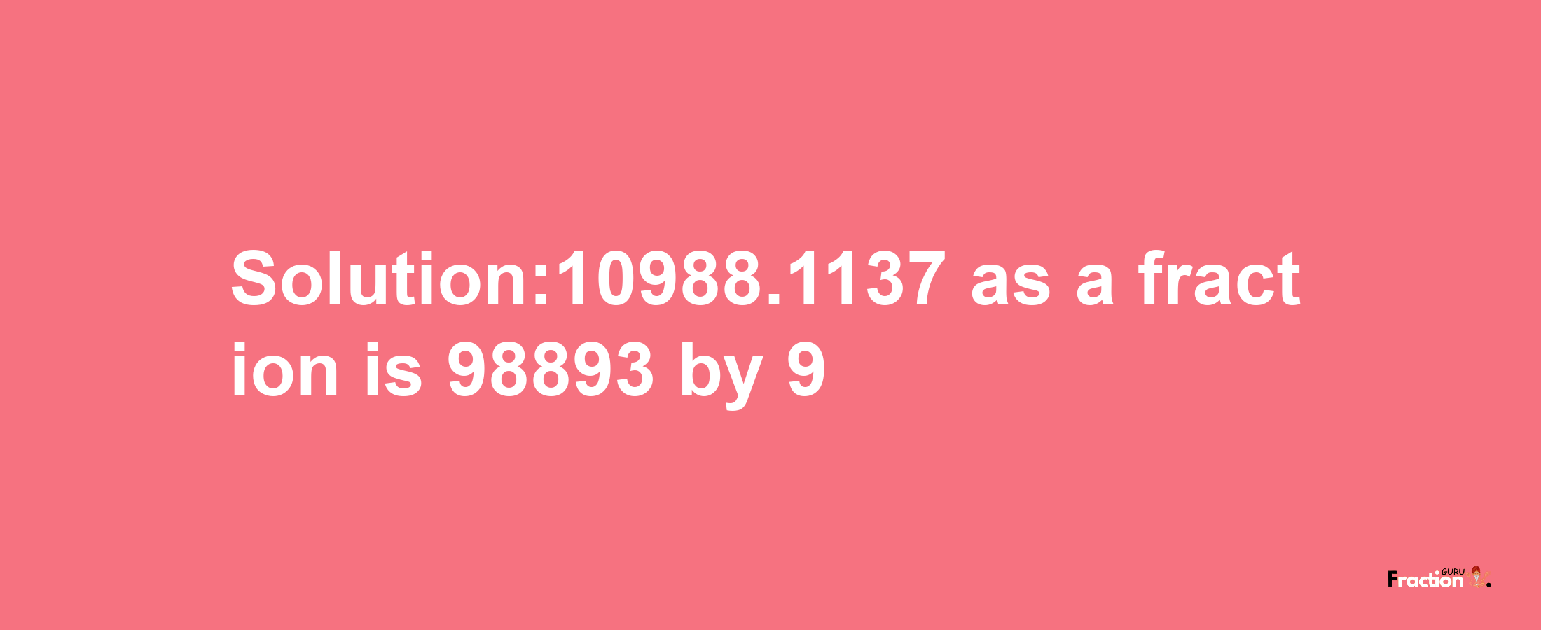 Solution:10988.1137 as a fraction is 98893/9