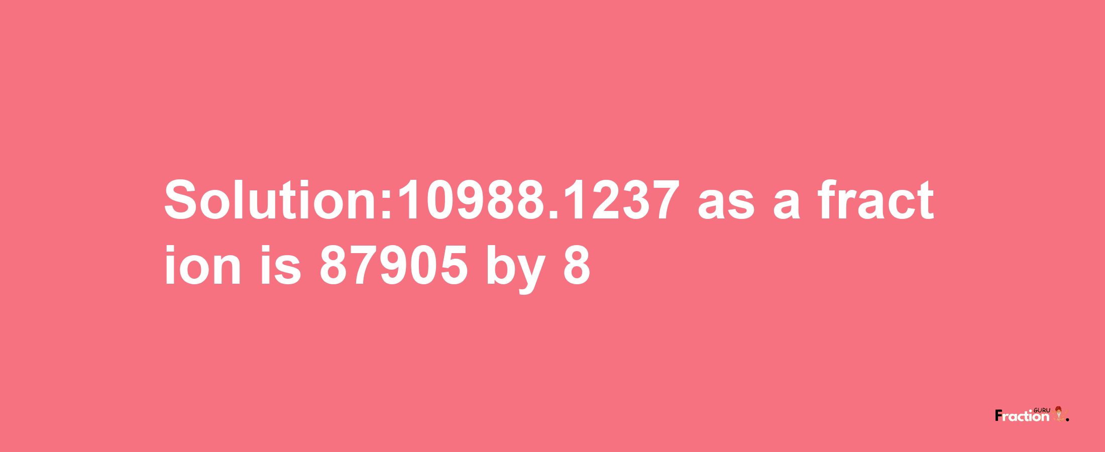 Solution:10988.1237 as a fraction is 87905/8