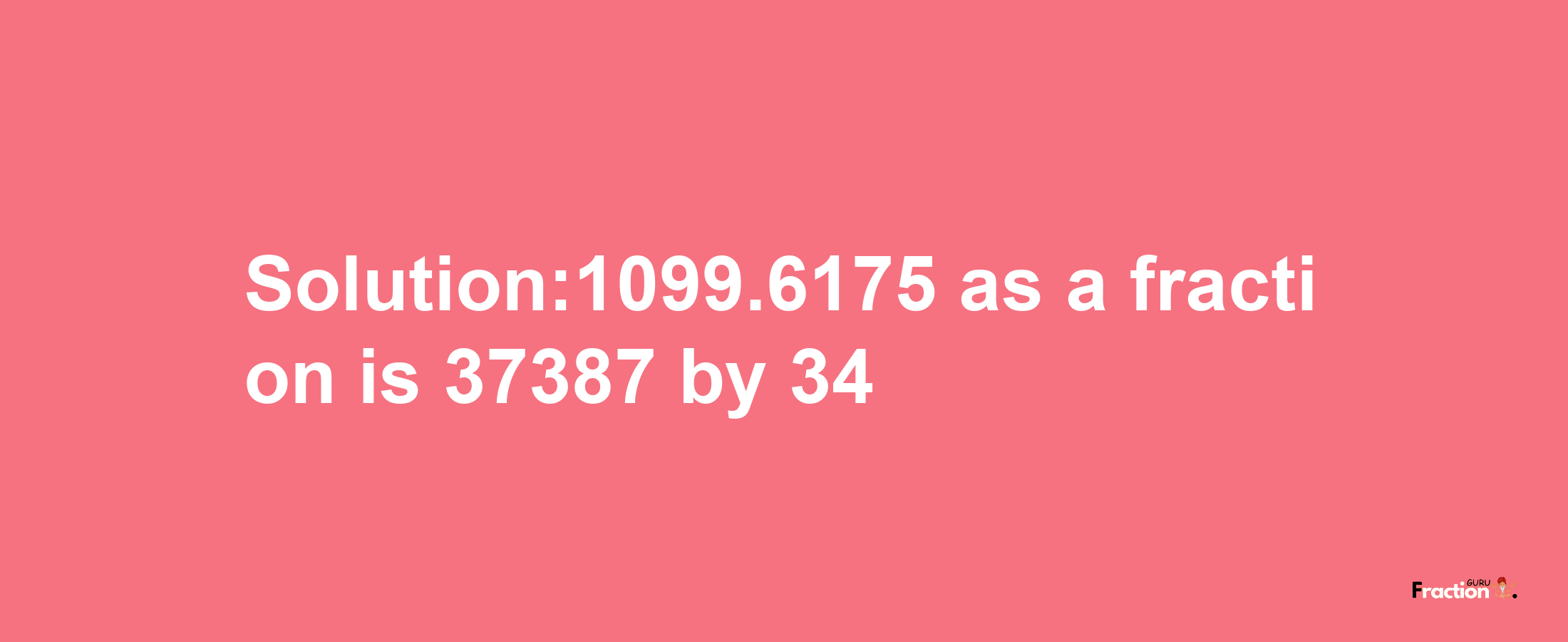 Solution:1099.6175 as a fraction is 37387/34