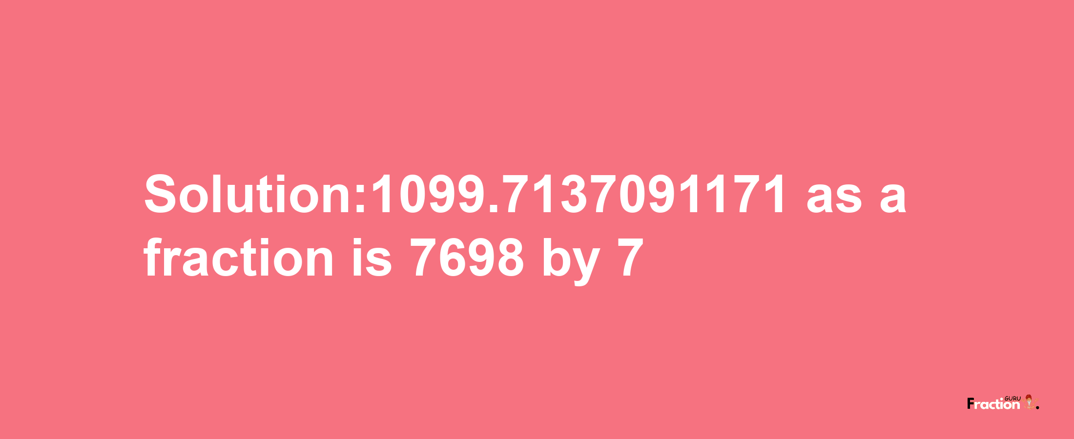 Solution:1099.7137091171 as a fraction is 7698/7