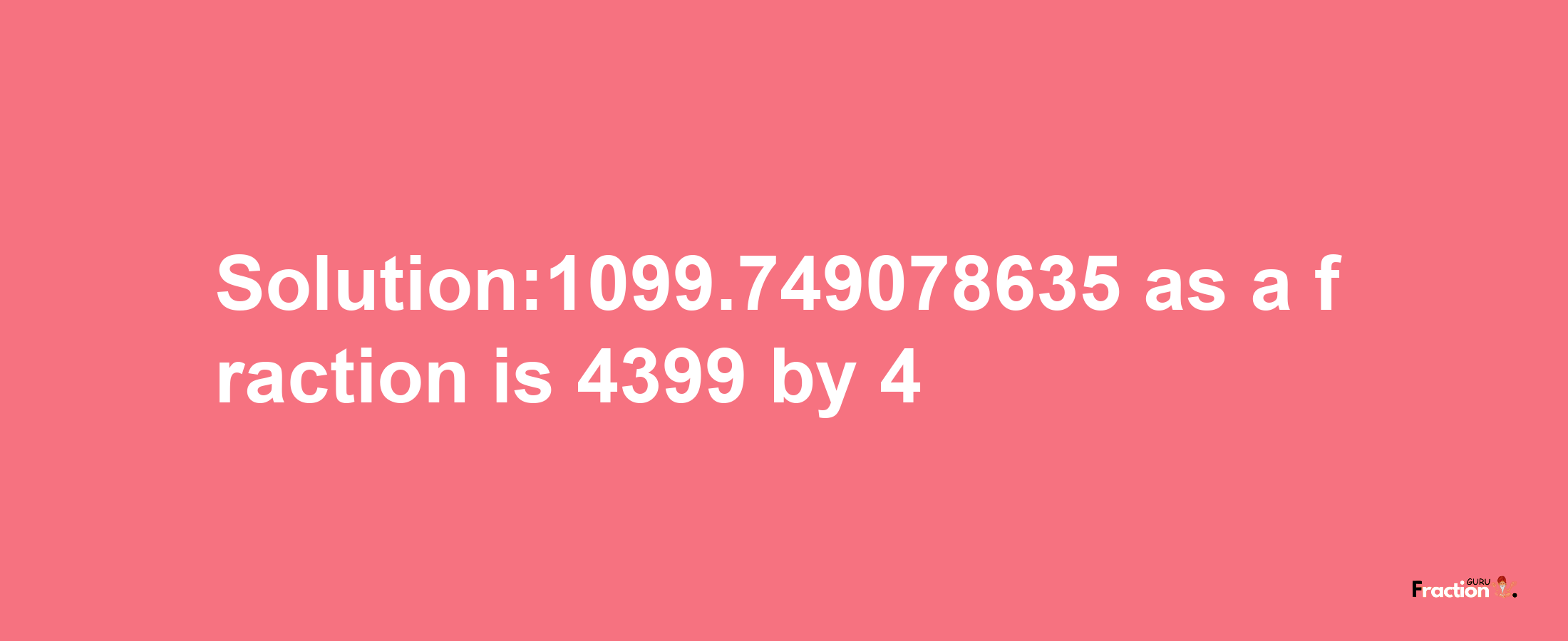 Solution:1099.749078635 as a fraction is 4399/4