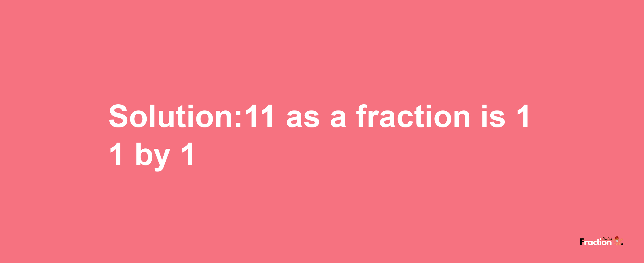 Solution:11 as a fraction is 11/1