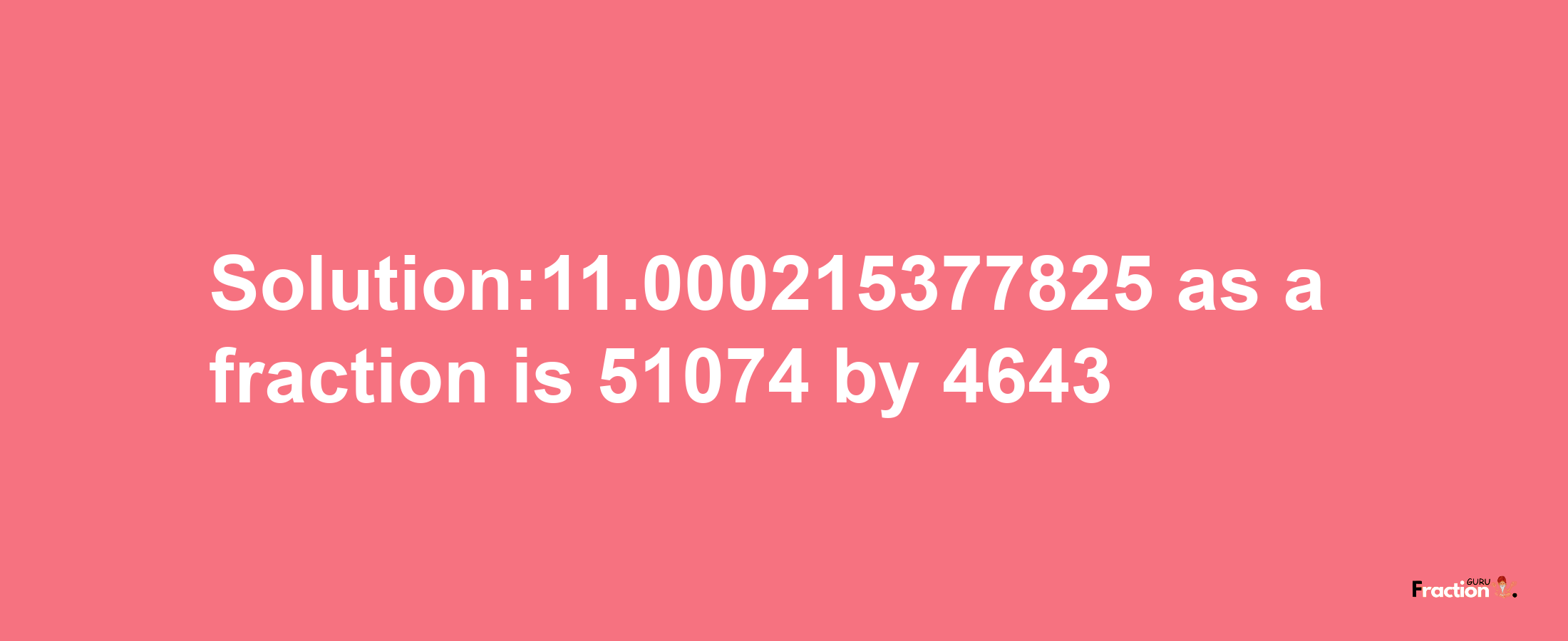 Solution:11.000215377825 as a fraction is 51074/4643