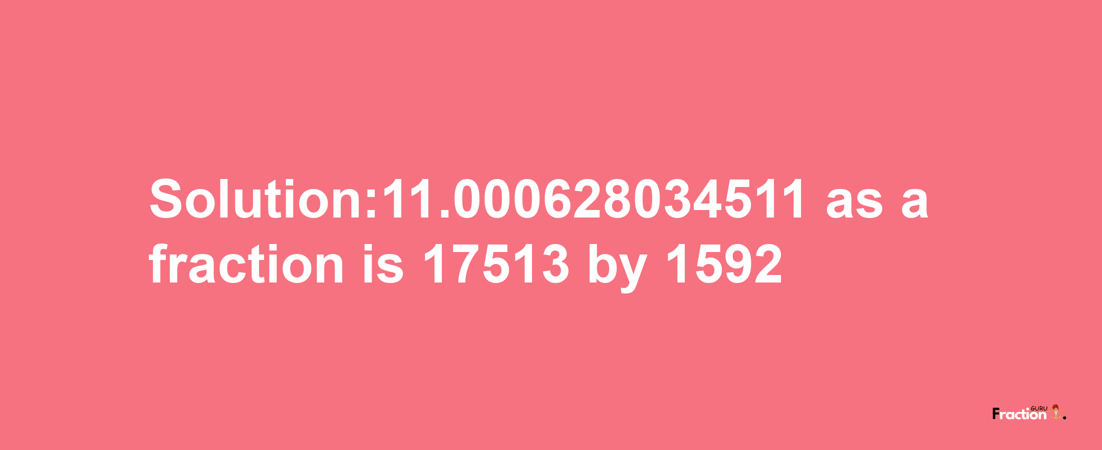 Solution:11.000628034511 as a fraction is 17513/1592