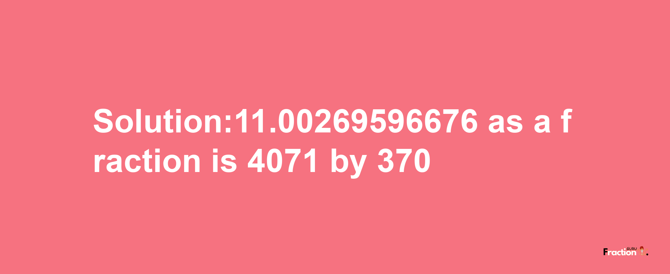 Solution:11.00269596676 as a fraction is 4071/370