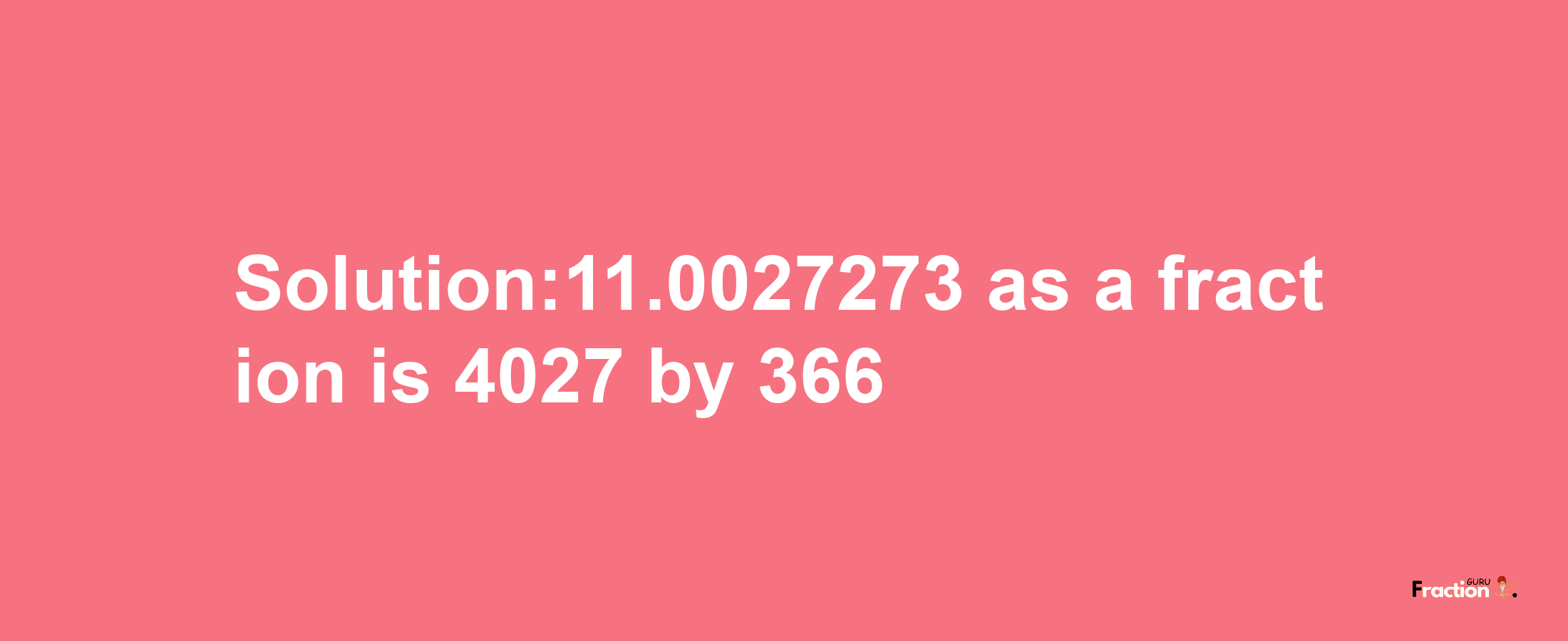 Solution:11.0027273 as a fraction is 4027/366