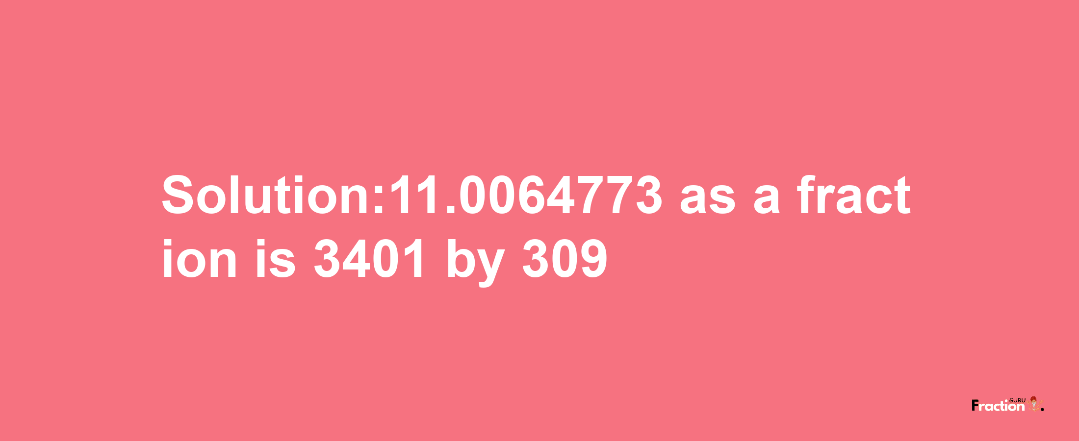 Solution:11.0064773 as a fraction is 3401/309