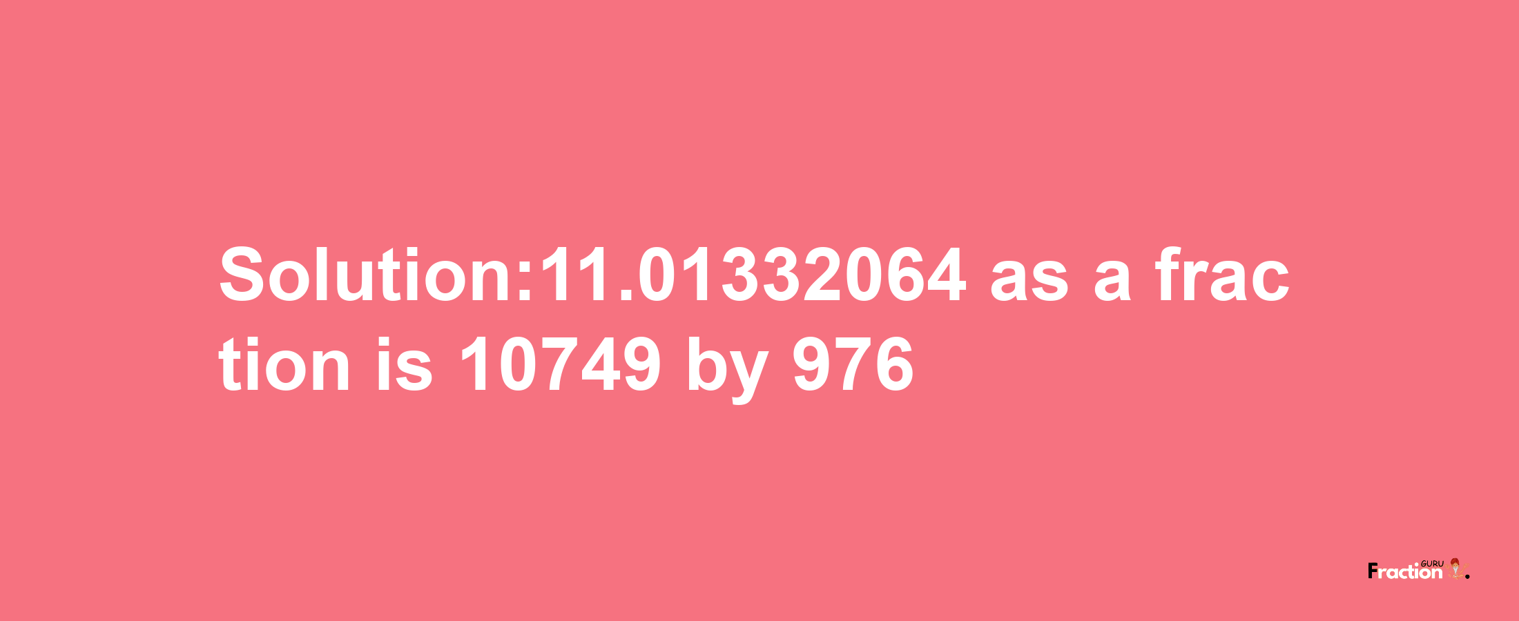 Solution:11.01332064 as a fraction is 10749/976