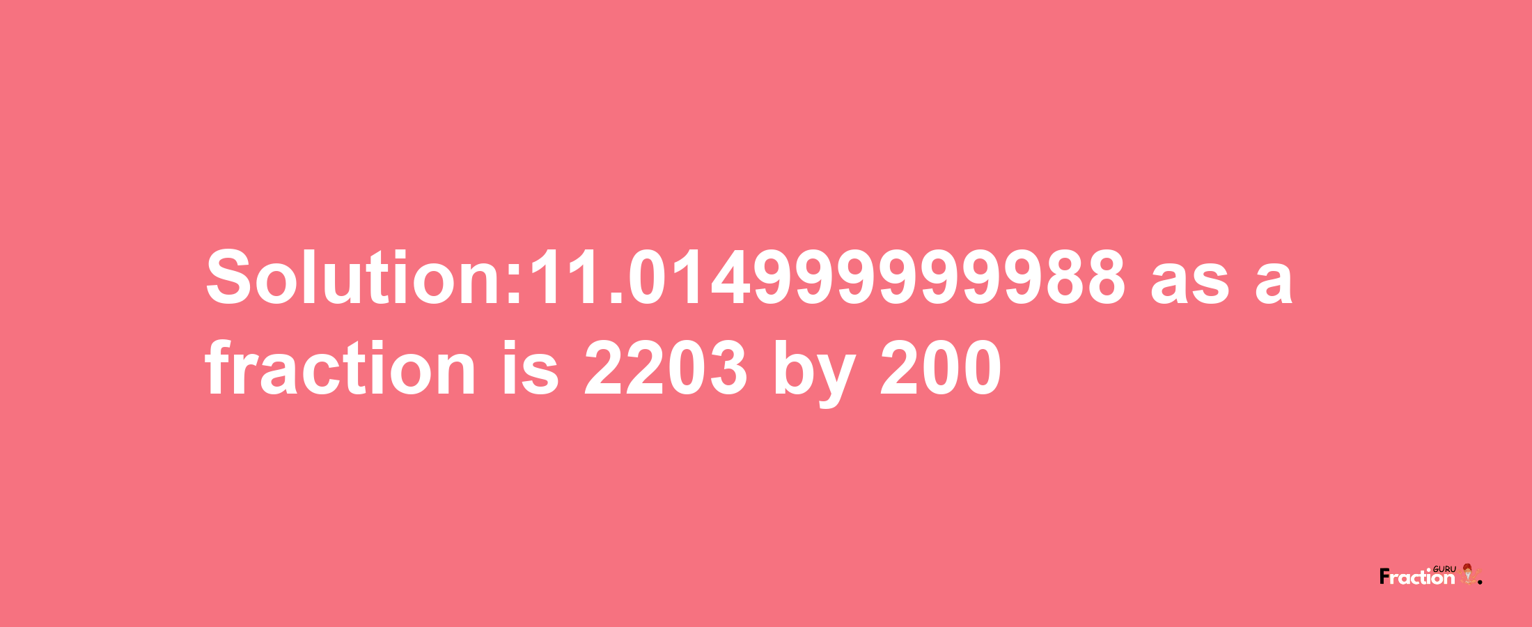 Solution:11.014999999988 as a fraction is 2203/200