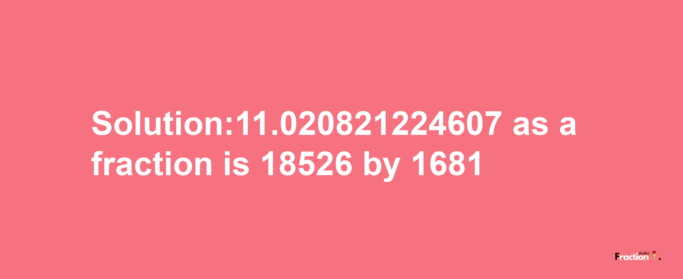 Solution:11.020821224607 as a fraction is 18526/1681