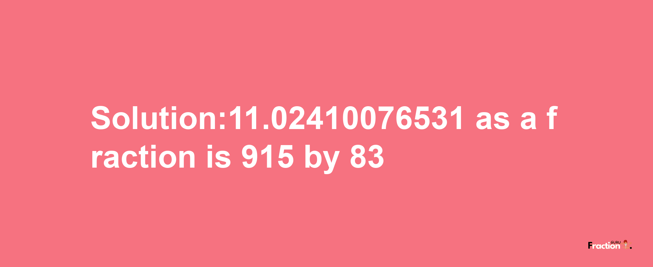 Solution:11.02410076531 as a fraction is 915/83