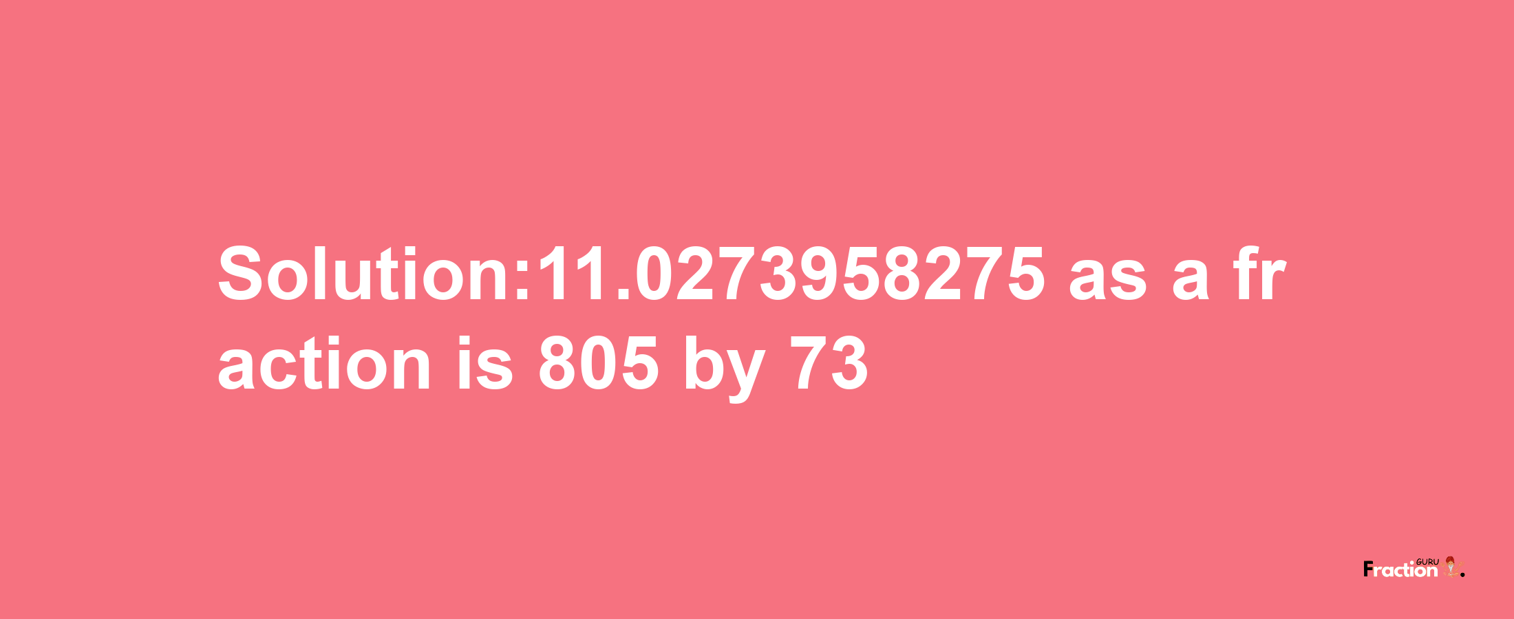 Solution:11.0273958275 as a fraction is 805/73