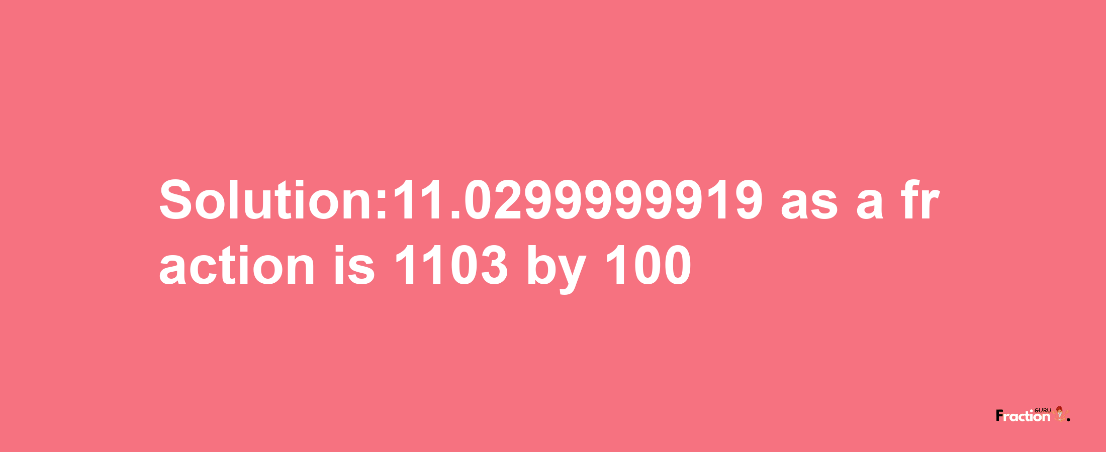 Solution:11.0299999919 as a fraction is 1103/100