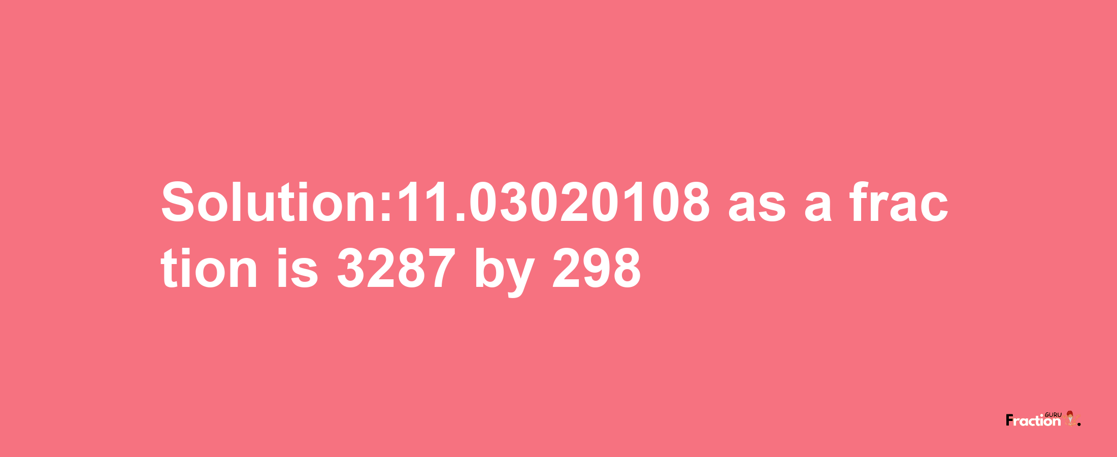 Solution:11.03020108 as a fraction is 3287/298