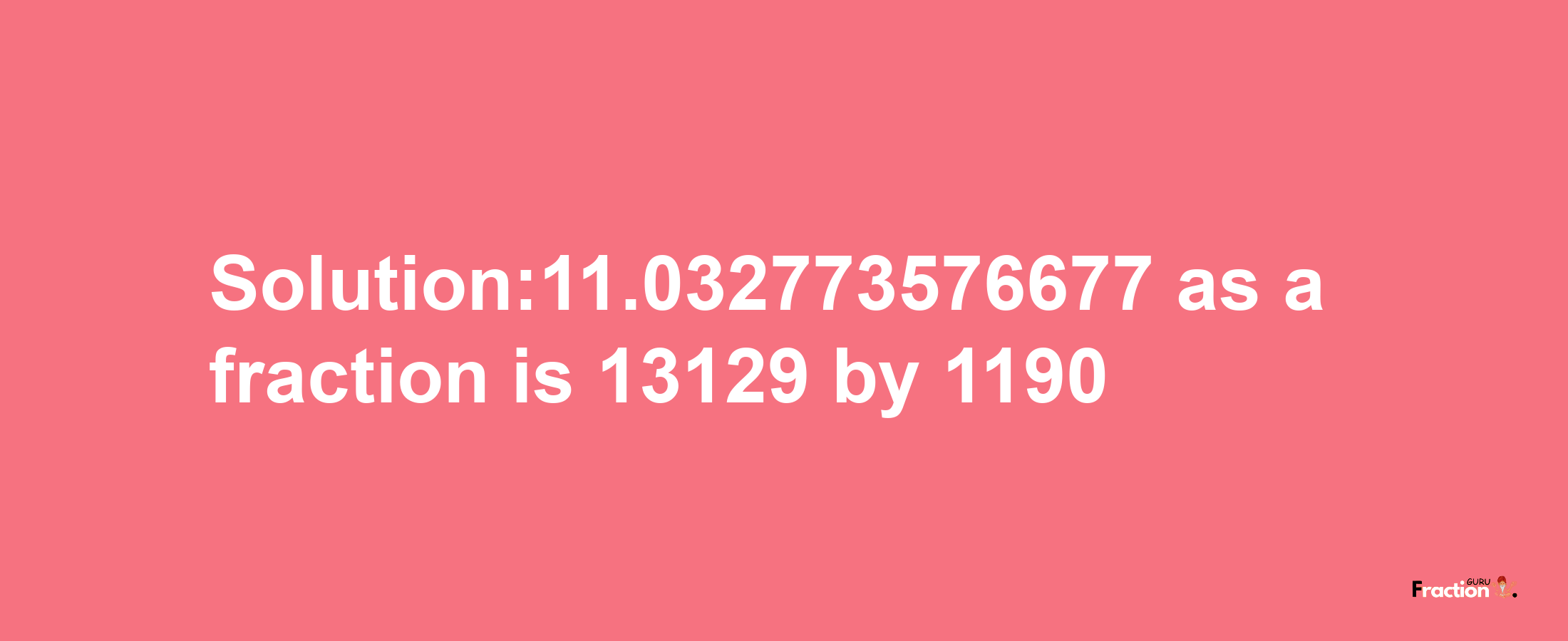 Solution:11.032773576677 as a fraction is 13129/1190