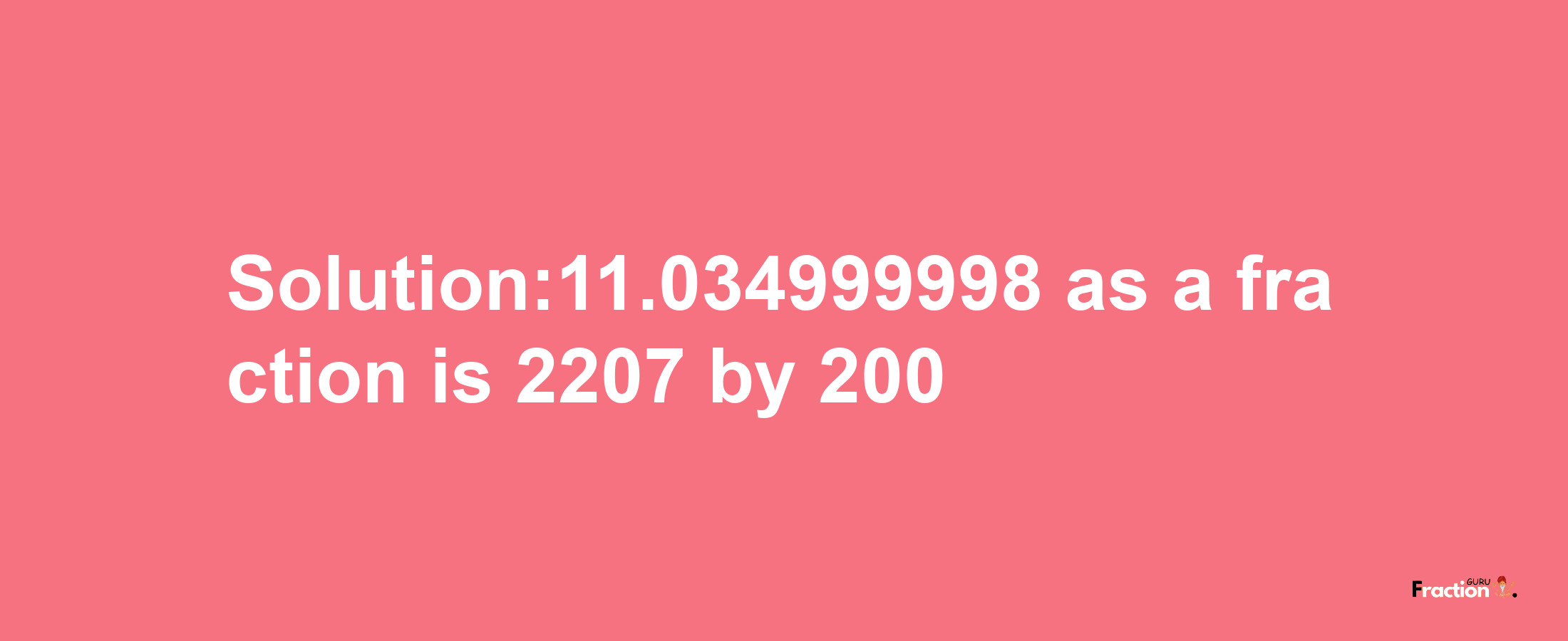 Solution:11.034999998 as a fraction is 2207/200