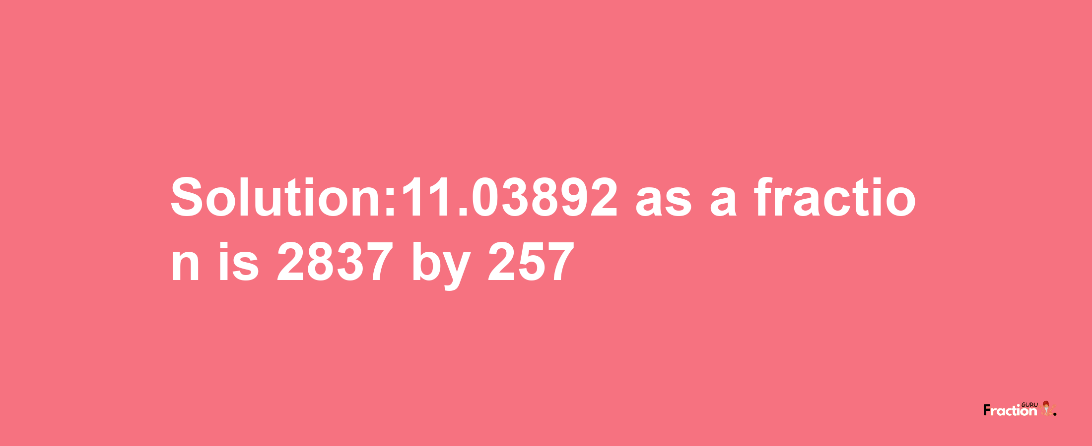 Solution:11.03892 as a fraction is 2837/257