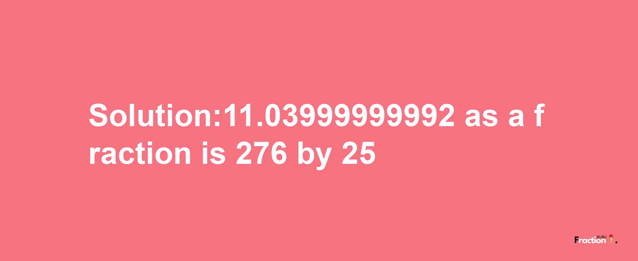 Solution:11.03999999992 as a fraction is 276/25